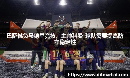 巴萨憾负马德里竞技，主帅科曼_球队需要提高防守稳定性