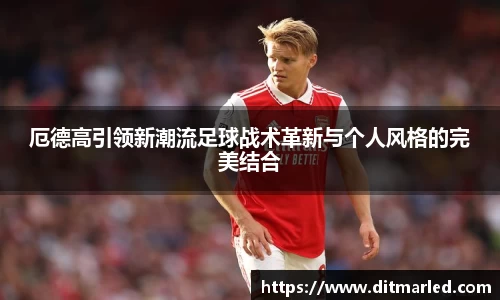厄德高引领新潮流足球战术革新与个人风格的完美结合
