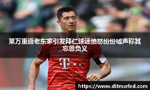 莱万重返老东家引发拜仁球迷愤怒纷纷嘘声称其忘恩负义