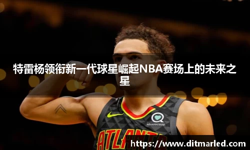 特雷杨领衔新一代球星崛起NBA赛场上的未来之星