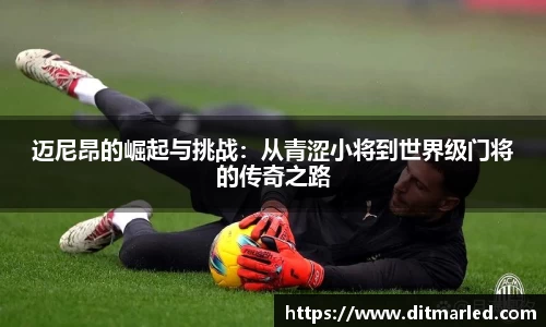 迈尼昂的崛起与挑战：从青涩小将到世界级门将的传奇之路