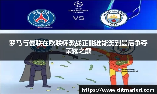 罗马与曼联在欧联杯激战正酣谁能笑到最后争夺荣耀之巅